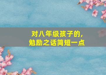 对八年级孩子的,勉励之话简短一点