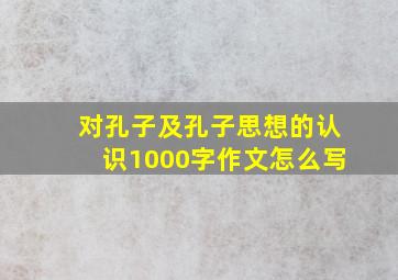 对孔子及孔子思想的认识1000字作文怎么写