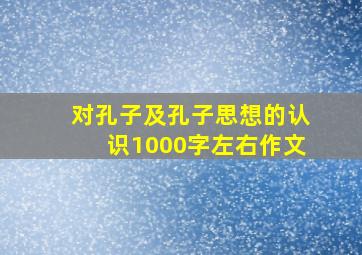 对孔子及孔子思想的认识1000字左右作文