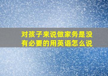 对孩子来说做家务是没有必要的用英语怎么说