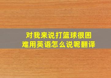 对我来说打篮球很困难用英语怎么说呢翻译