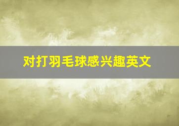 对打羽毛球感兴趣英文