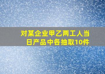 对某企业甲乙两工人当日产品中各抽取10件