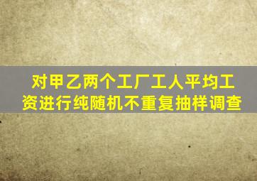 对甲乙两个工厂工人平均工资进行纯随机不重复抽样调查