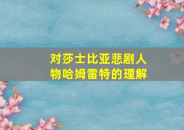 对莎士比亚悲剧人物哈姆雷特的理解