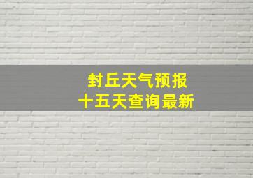 封丘天气预报十五天查询最新