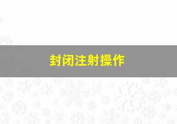 封闭注射操作