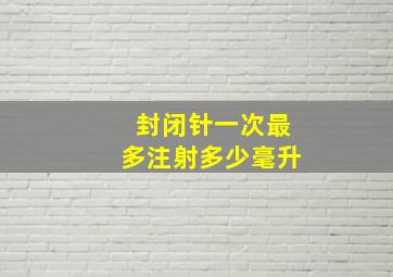 封闭针一次最多注射多少毫升