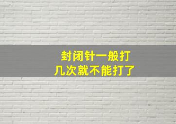 封闭针一般打几次就不能打了