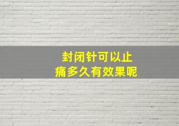 封闭针可以止痛多久有效果呢