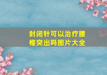 封闭针可以治疗腰椎突出吗图片大全