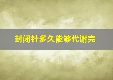 封闭针多久能够代谢完