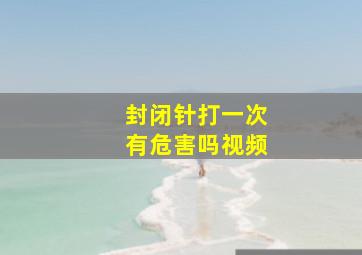 封闭针打一次有危害吗视频