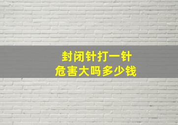 封闭针打一针危害大吗多少钱