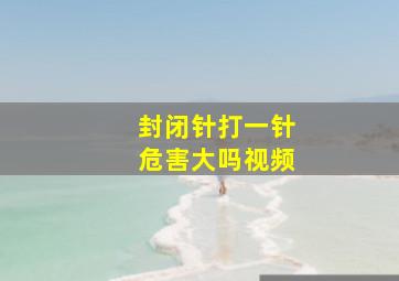 封闭针打一针危害大吗视频