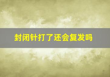 封闭针打了还会复发吗