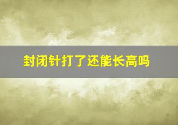 封闭针打了还能长高吗