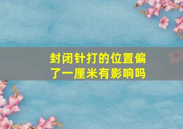 封闭针打的位置偏了一厘米有影响吗