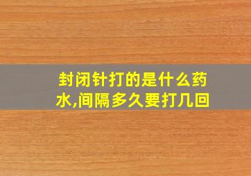 封闭针打的是什么药水,间隔多久要打几回