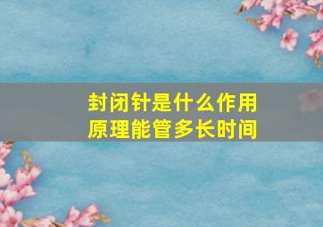 封闭针是什么作用原理能管多长时间