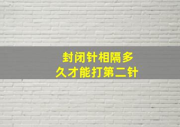 封闭针相隔多久才能打第二针