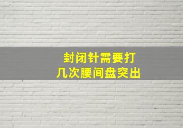 封闭针需要打几次腰间盘突出