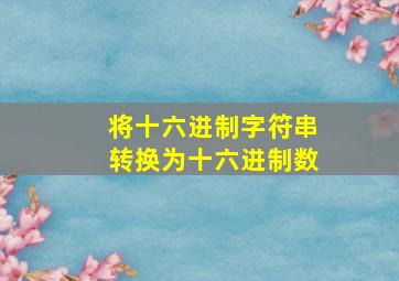 将十六进制字符串转换为十六进制数