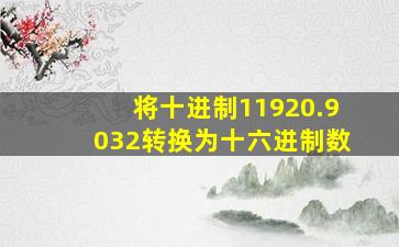 将十进制11920.9032转换为十六进制数