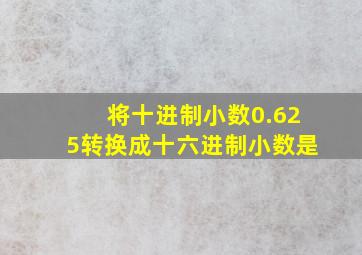 将十进制小数0.625转换成十六进制小数是