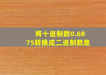 将十进制数0.6875转换成二进制数是