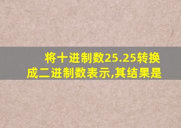 将十进制数25.25转换成二进制数表示,其结果是