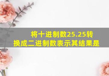 将十进制数25.25转换成二进制数表示其结果是