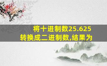 将十进制数25.625转换成二进制数,结果为