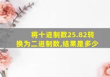 将十进制数25.82转换为二进制数,结果是多少