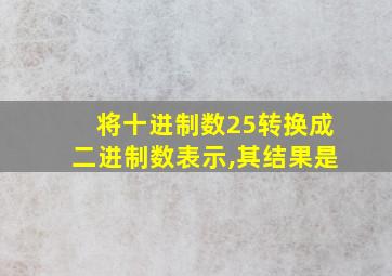 将十进制数25转换成二进制数表示,其结果是