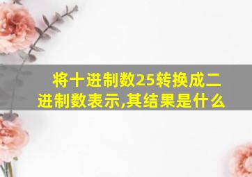 将十进制数25转换成二进制数表示,其结果是什么