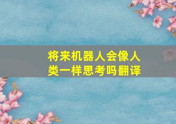 将来机器人会像人类一样思考吗翻译