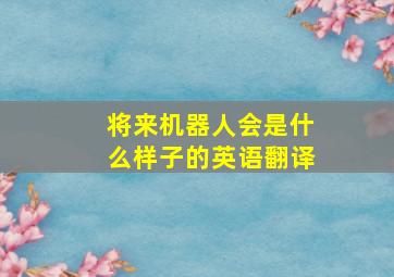 将来机器人会是什么样子的英语翻译