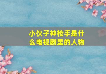 小伙子神枪手是什么电视剧里的人物