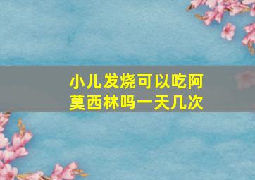 小儿发烧可以吃阿莫西林吗一天几次