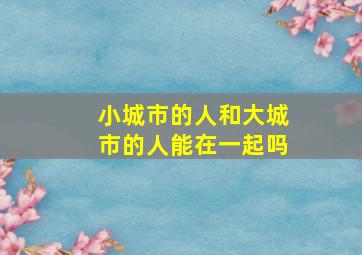 小城市的人和大城市的人能在一起吗