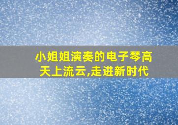 小姐姐演奏的电子琴高天上流云,走进新时代