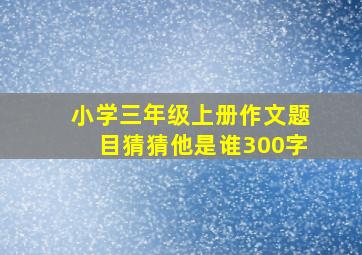 小学三年级上册作文题目猜猜他是谁300字