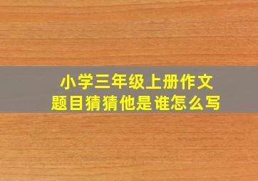 小学三年级上册作文题目猜猜他是谁怎么写