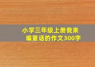 小学三年级上册我来编童话的作文300字