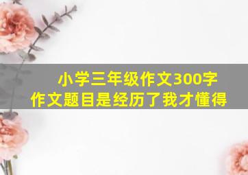 小学三年级作文300字作文题目是经历了我才懂得