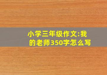 小学三年级作文:我的老师350字怎么写