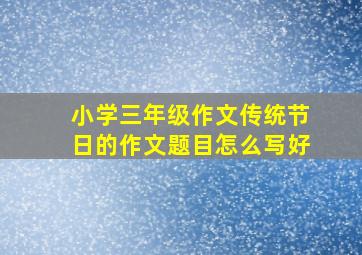 小学三年级作文传统节日的作文题目怎么写好