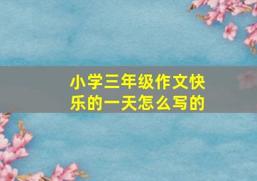 小学三年级作文快乐的一天怎么写的