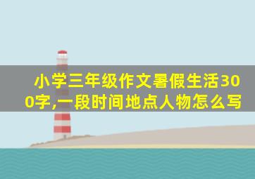 小学三年级作文暑假生活300字,一段时间地点人物怎么写